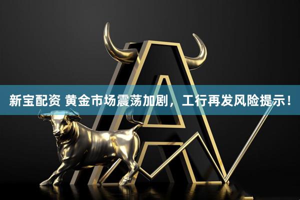 新宝配资 黄金市场震荡加剧，工行再发风险提示！