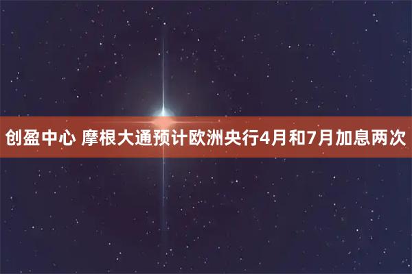 创盈中心 摩根大通预计欧洲央行4月和7月加息两次