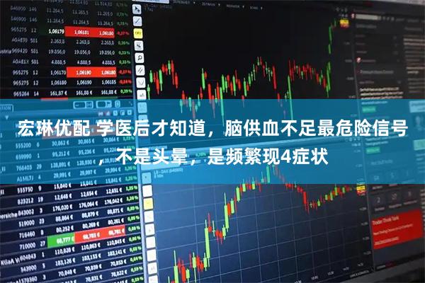 宏琳优配 学医后才知道，脑供血不足最危险信号，不是头晕，是频繁现4症状