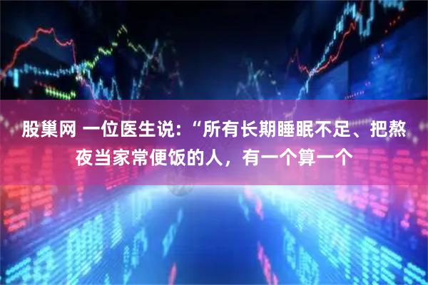 股巢网 一位医生说: “所有长期睡眠不足、把熬夜当家常便饭的人，有一个算一个