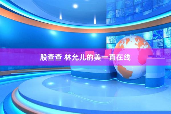 股查查 林允儿的美一直在线