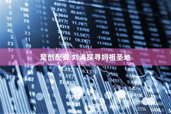 聚创配资 刘涛探寻妈祖圣地